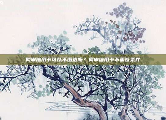 网申信用卡可以不面签吗?网申信用卡不面签条件