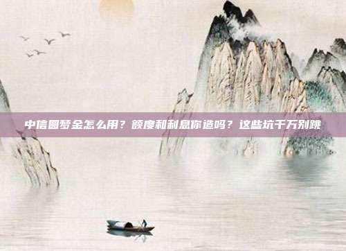中信圆梦金怎么用?额度和利息你造吗?这些坑千万别跳