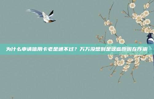 为什么申请信用卡老是通不过?万万没想到是这些原因在作祟