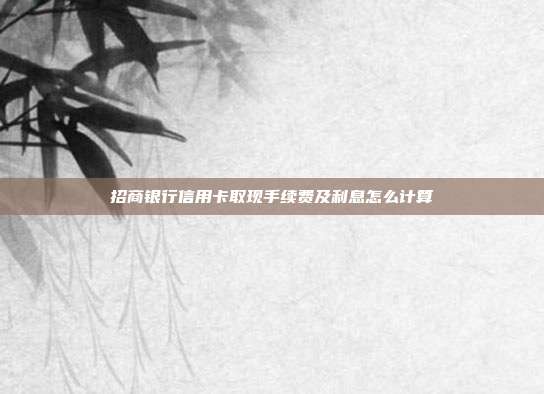招商银行信用卡取现手续费及利息怎么计算