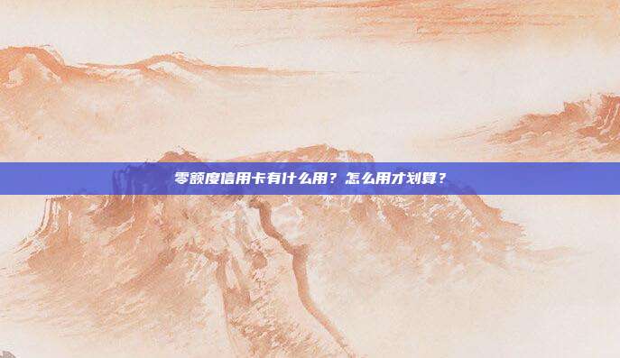 零额度信用卡有什么用?怎么用才划算?