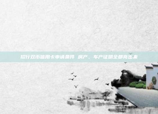 招行双币信用卡申请条件 房产、车产证明全都亮出来