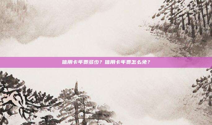 信用卡年费多少?信用卡年费怎么免?