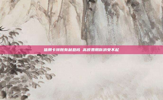 信用卡转账有利息吗 高额费用你消受不起