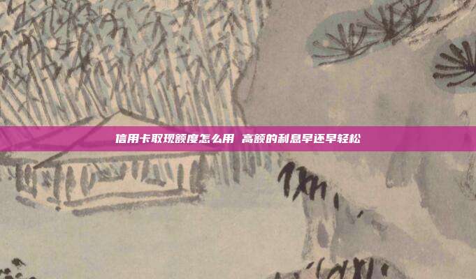 信用卡取现额度怎么用 高额的利息早还早轻松