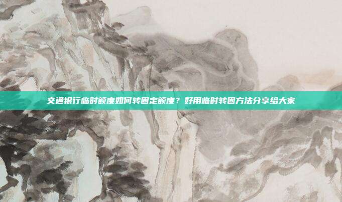 交通银行临时额度如何转固定额度?好用临时转固方法分享给大家