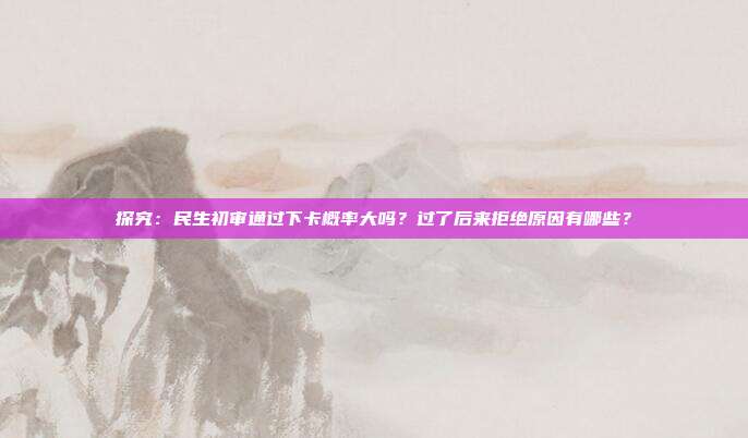 探究:民生初审通过下卡概率大吗?过了后来拒绝原因有哪些?