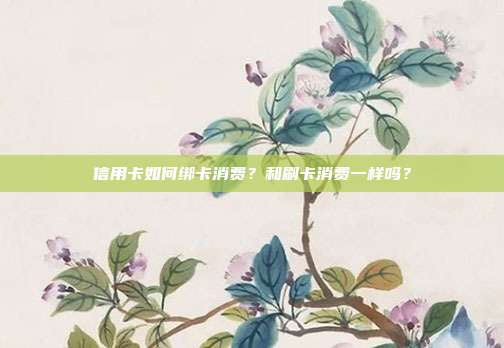 信用卡如何绑卡消费?和刷卡消费一样吗?