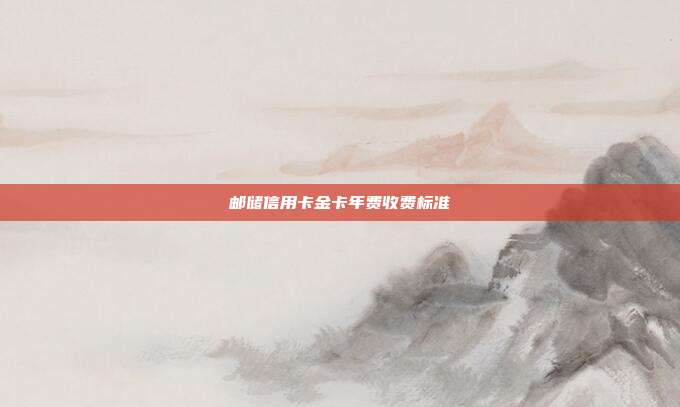 邮储信用卡金卡年费收费标准