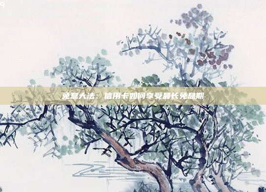 免息大法:信用卡如何享受最长免息期