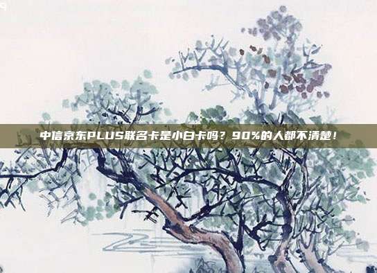 中信京东PLUS联名卡是小白卡吗?90%的人都不清楚!