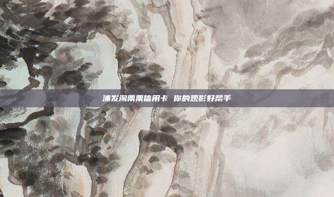 浦发淘票票信用卡 你的观影好帮手