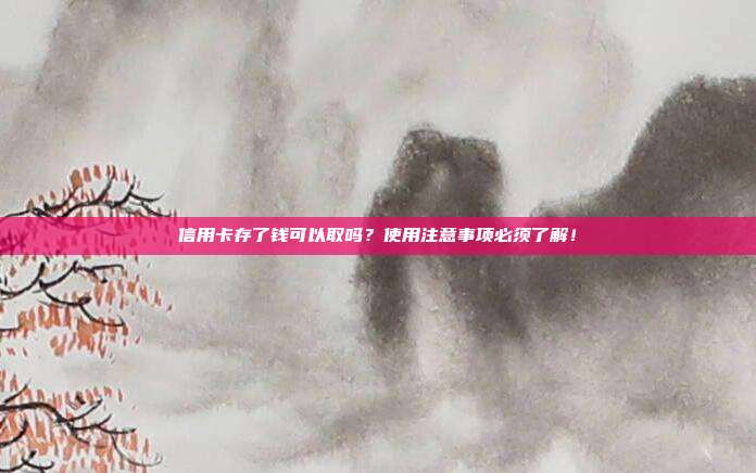 信用卡存了钱可以取吗?使用注意事项必须了解!