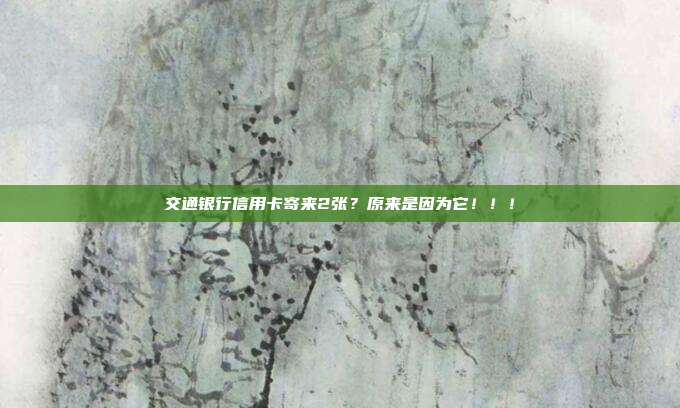 交通银行信用卡寄来2张?原来是因为它!!!
