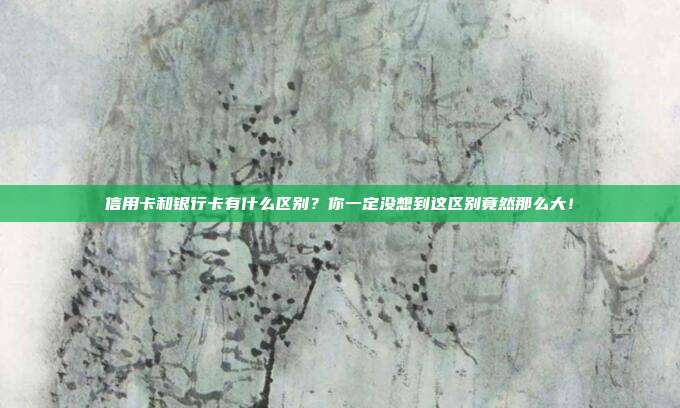信用卡和银行卡有什么区别?你一定没想到这区别竟然那么大!