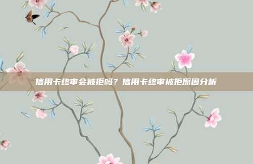 信用卡终审会被拒吗?信用卡终审被拒原因分析