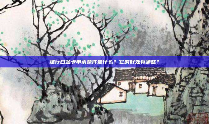 建行白金卡申请条件是什么?它的好处有哪些?