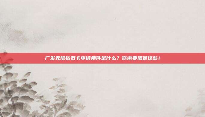 广发无限钻石卡申请条件是什么?你需要满足这些!