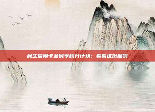 民生信用卡全民享积分计划：看看这份细则