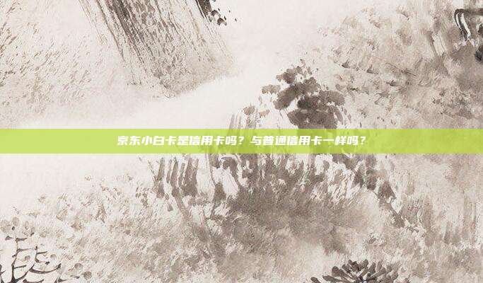京东小白卡是信用卡吗?与普通信用卡一样吗?