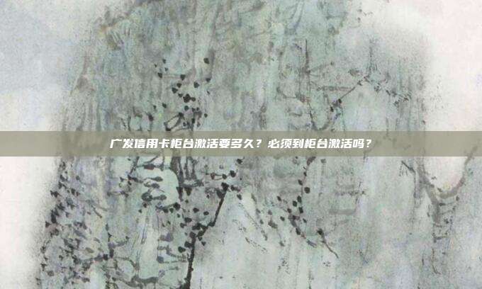 广发信用卡柜台激活要多久？必须到柜台激活吗？