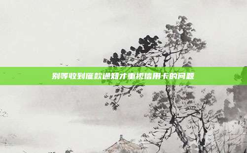 别等收到催款通知才重视信用卡的问题