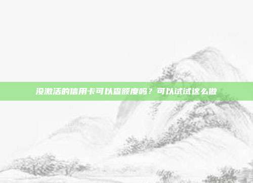 没激活的信用卡可以查额度吗？可以试试这么做