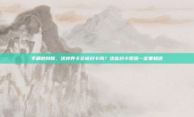 手刷秒到账，这样养卡会被封卡吗？这些封卡原因一定要知道