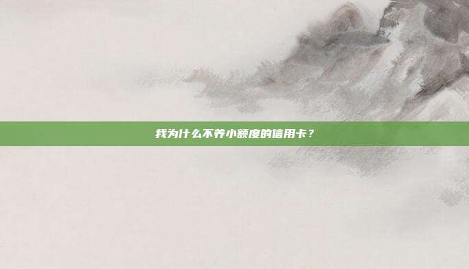 我为什么不养小额度的信用卡？
