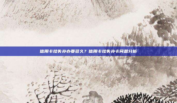 信用卡挂失补办要多久?信用卡挂失补卡问题分析