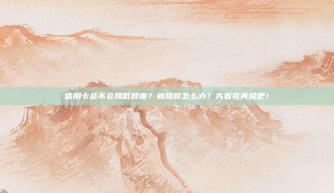 信用卡会不会降低额度?被降额怎么办?先看完再说吧!