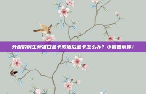 升级的民生标准白金卡激活后金卡怎么办?小窗告诉你!