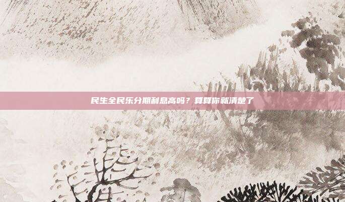 民生全民乐分期利息高吗?算算你就清楚了