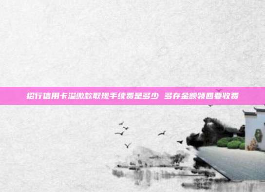 招行信用卡溢缴款取现手续费是多少 多存金额领回要收费