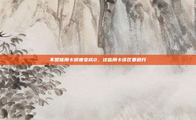 不想信用卡额度变成0,这些用卡误区要避开