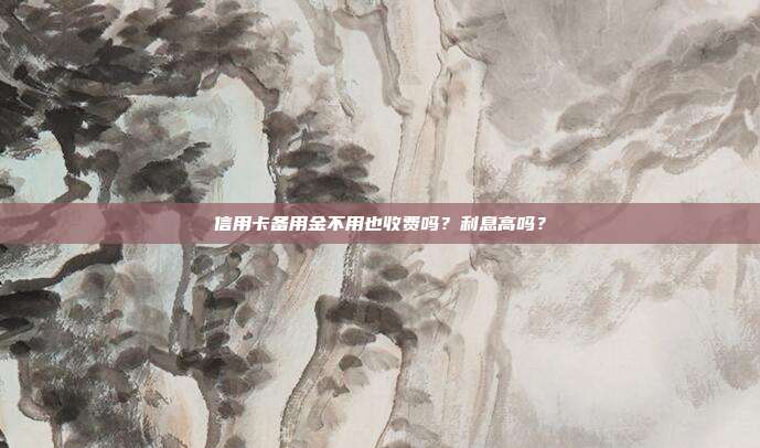 信用卡备用金不用也收费吗?利息高吗?
