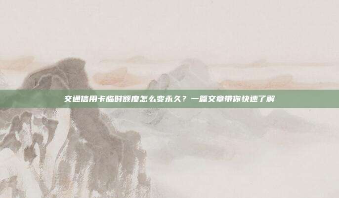 交通信用卡临时额度怎么变永久?一篇文章带你快速了解