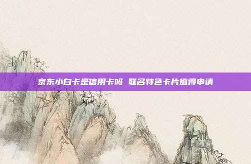 京东小白卡是信用卡吗 联名特色卡片值得申请