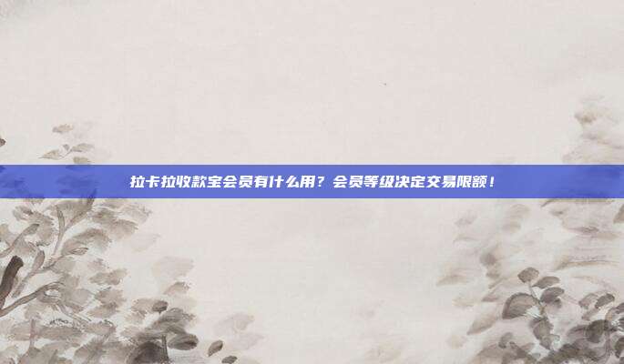 拉卡拉收款宝会员有什么用?会员等级决定交易限额!