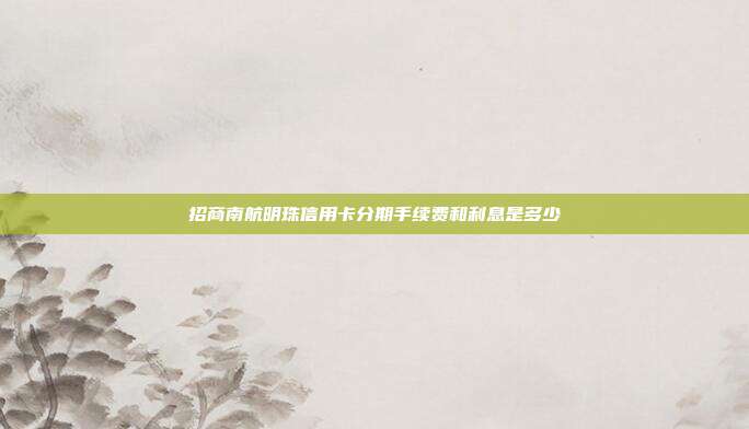 招商南航明珠信用卡分期手续费和利息是多少
