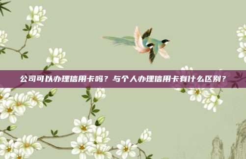公司可以办理信用卡吗?与个人办理信用卡有什么区别?
