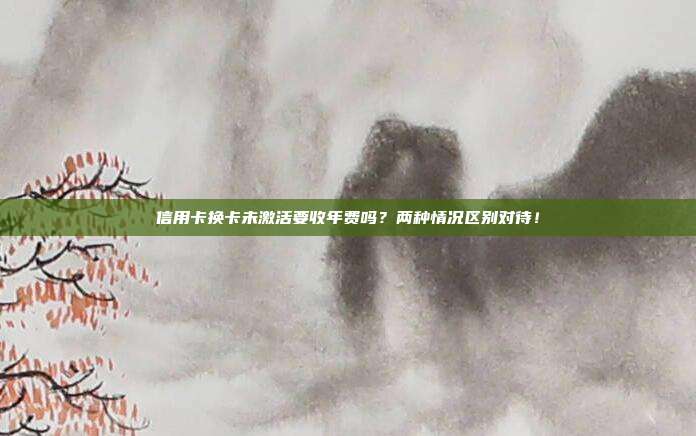 信用卡换卡未激活要收年费吗?两种情况区别对待!