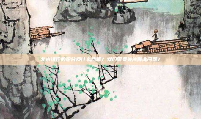 北京银行的积分换什么合算?我们需要关注哪些问题?