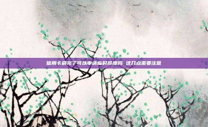 信用卡刷完了可以申请临时额度吗 这几点需要注意