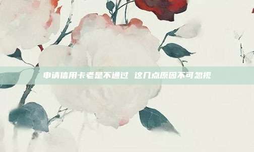 申请信用卡老是不通过 这几点原因不可忽视