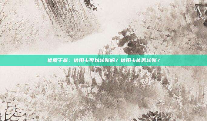 优质干货：信用卡可以转账吗？信用卡能否转账？