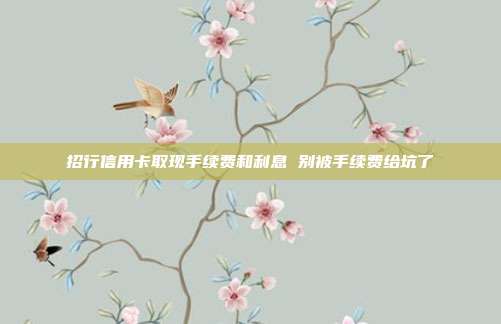 招行信用卡取现手续费和利息 别被手续费给坑了