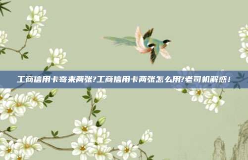 工商信用卡寄来两张?工商信用卡两张怎么用?老司机解惑！