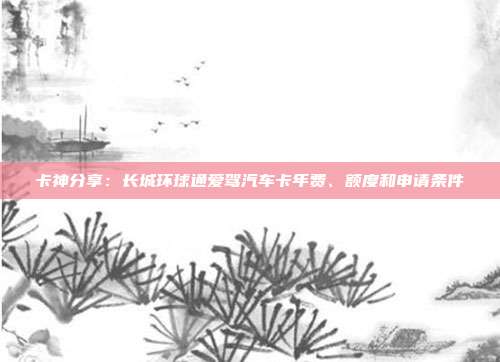 卡神分享：长城环球通爱驾汽车卡年费、额度和申请条件