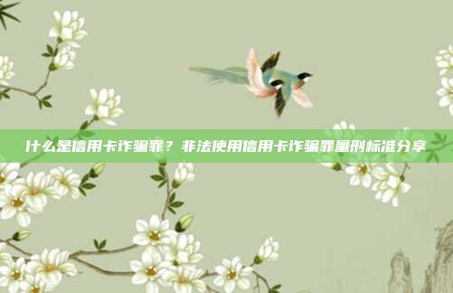 什么是信用卡诈骗罪?非法使用信用卡诈骗罪量刑标准分享